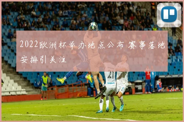 2022欧洲杯举办地点公布 赛事落地安排引关注
