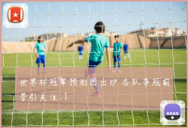世界杯冠军预测图出炉 各队争冠前景引关注_1