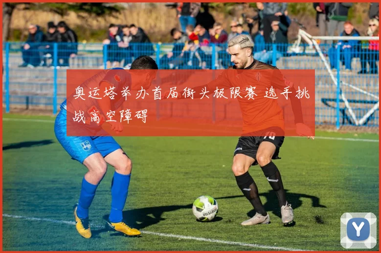 奥运塔举办首届街头极限赛 选手挑战高空障碍
