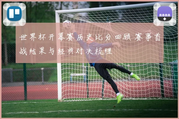 世界杯开幕赛历史比分回顾 赛事首战结果与经典对决梳理