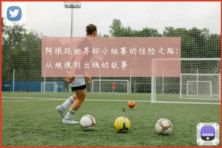 阿根廷世界杯小组赛的惊险之路：从绝境到出线的故事