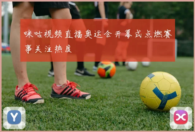 咪咕视频直播奥运会开幕式点燃赛事关注热度