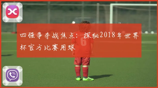 四强争夺战焦点:探秘2018年世界杯官方比赛用球