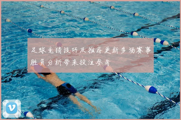 足球竞猜技巧及推荐更新多场赛事胜负分析带来投注参考
