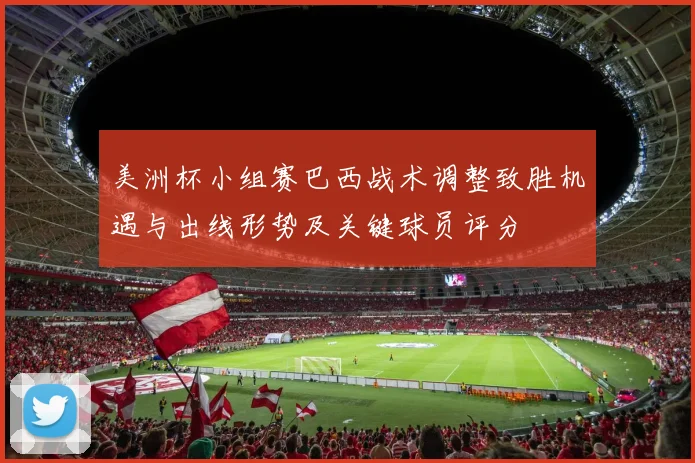美洲杯小组赛巴西战术调整致胜机遇与出线形势及关键球员评分