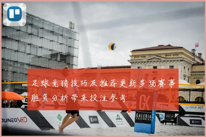 足球竞猜技巧及推荐更新多场赛事胜负分析带来投注参考