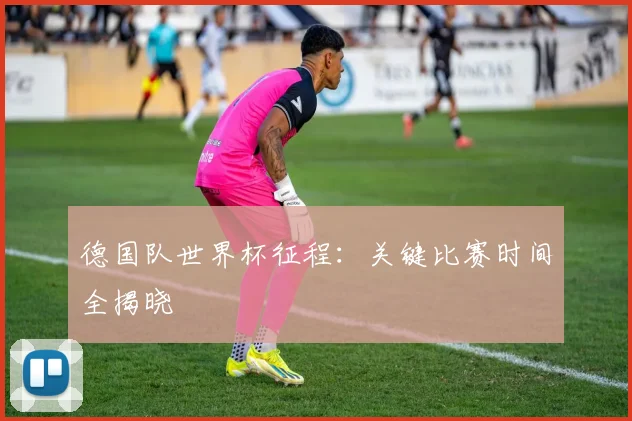 德国队世界杯征程:关键比赛时间全揭晓