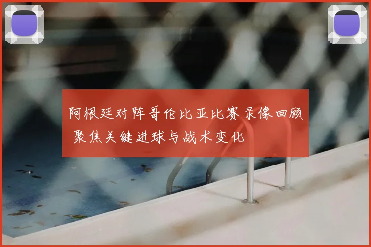 阿根廷对阵哥伦比亚比赛录像回顾 聚焦关键进球与战术变化