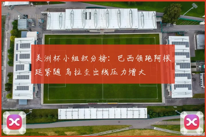 美洲杯小组积分榜:巴西领跑阿根廷紧随 乌拉圭出线压力增大