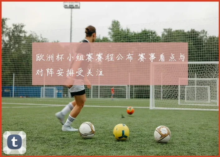 欧洲杯小组赛赛程公布 赛事看点与对阵安排受关注