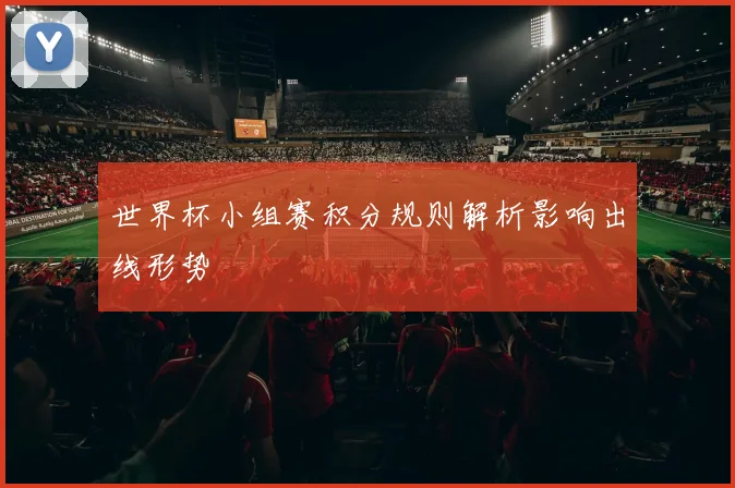 世界杯小组赛积分规则解析影响出线形势
