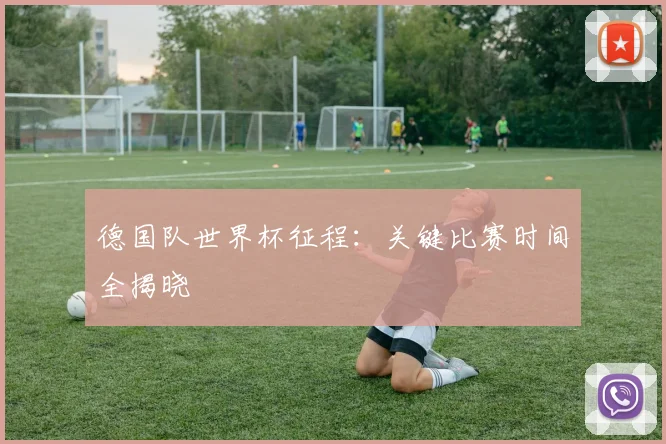 德国队世界杯征程:关键比赛时间全揭晓