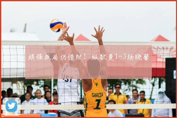 顽强扳局仍惜败!纵歌曼1-3杨晓馨