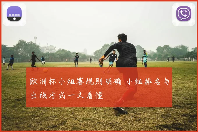 欧洲杯小组赛规则明确 小组排名与出线方式一文看懂