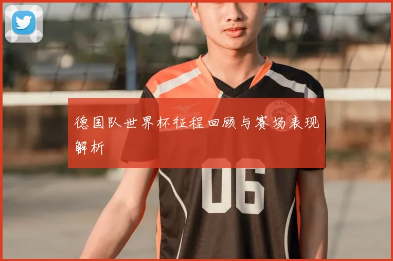 德国队世界杯征程回顾与赛场表现解析