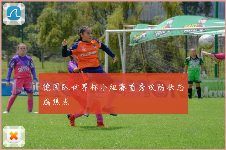 德国队世界杯小组赛首秀攻防状态成焦点