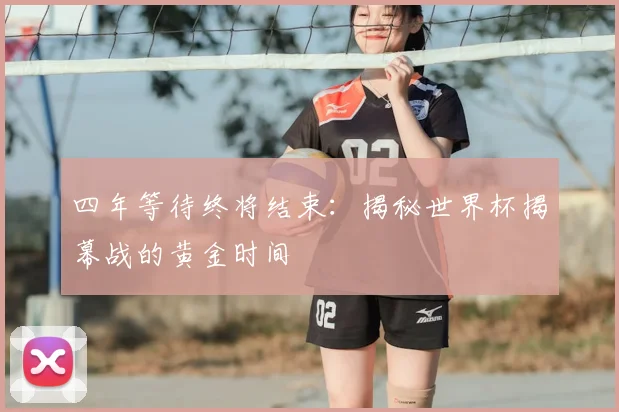 四年等待终将结束:揭秘世界杯揭幕战的黄金时间