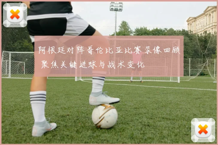 阿根廷对阵哥伦比亚比赛录像回顾 聚焦关键进球与战术变化