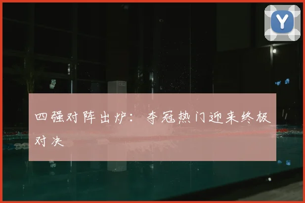 四强对阵出炉:夺冠热门迎来终极对决