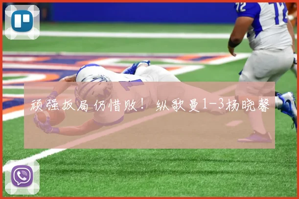 顽强扳局仍惜败!纵歌曼1-3杨晓馨