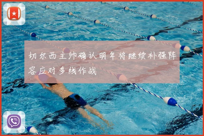 切尔西主帅确认明年将继续补强阵容应对多线作战