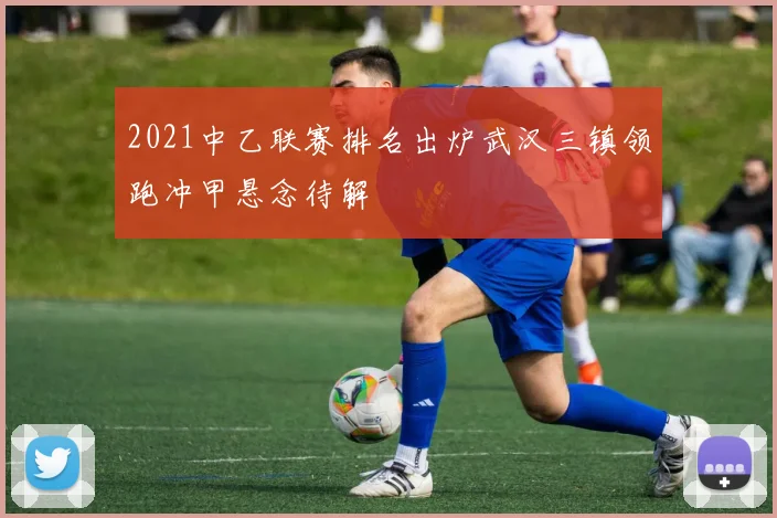 2021中乙联赛排名出炉武汉三镇领跑冲甲悬念待解
