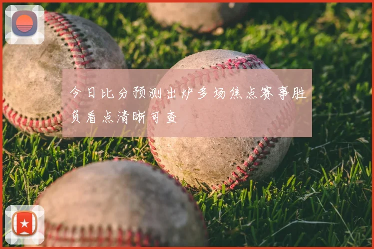 今日比分预测出炉多场焦点赛事胜负看点清晰可查