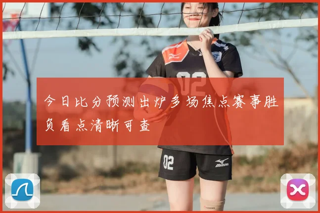 今日比分预测出炉多场焦点赛事胜负看点清晰可查