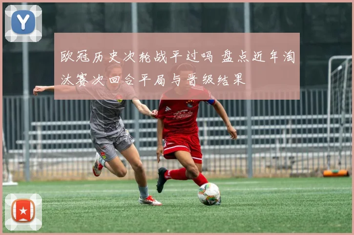 欧冠历史次轮战平过吗 盘点近年淘汰赛次回合平局与晋级结果