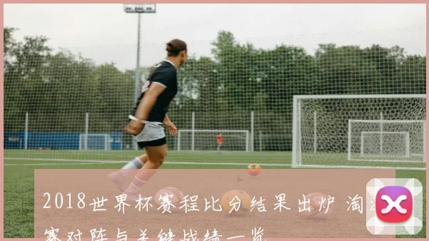 2018世界杯赛程比分结果出炉 淘汰赛对阵与关键战绩一览