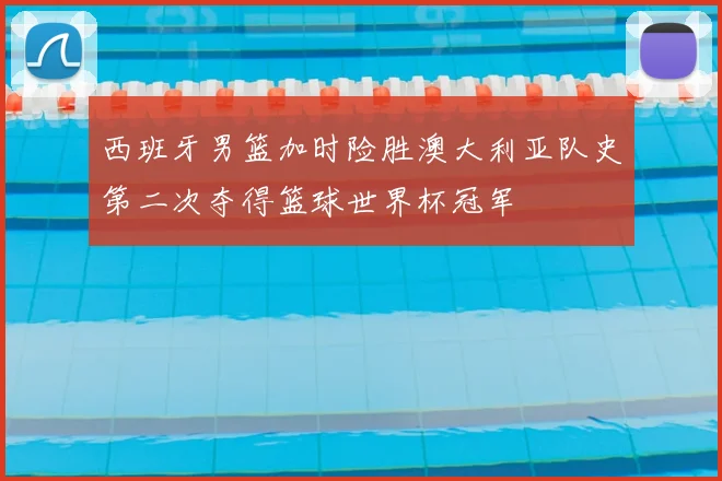 西班牙男篮加时险胜澳大利亚队史第二次夺得篮球世界杯冠军