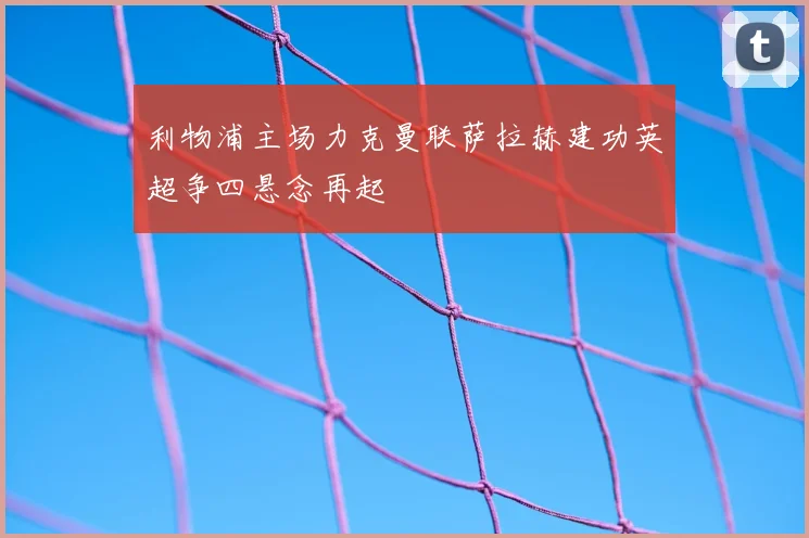 利物浦主场力克曼联萨拉赫建功英超争四悬念再起
