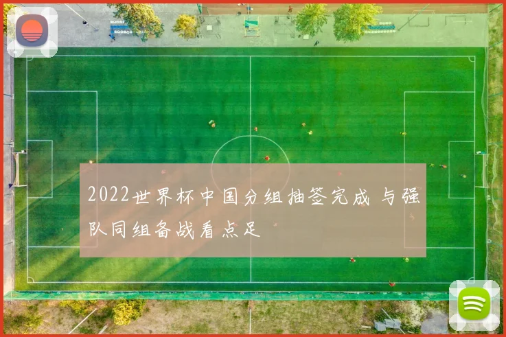 2022世界杯中国分组抽签完成 与强队同组备战看点足