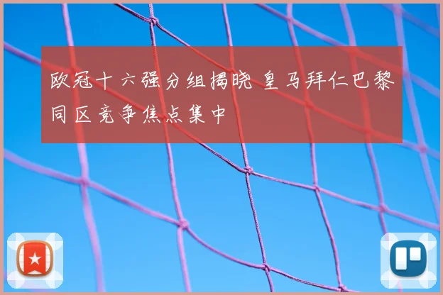 欧冠十六强分组揭晓 皇马拜仁巴黎同区竞争焦点集中