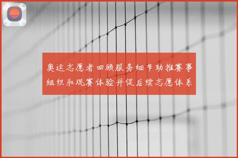 奥运志愿者回顾服务细节助推赛事组织和观赛体验并促后续志愿体系优化