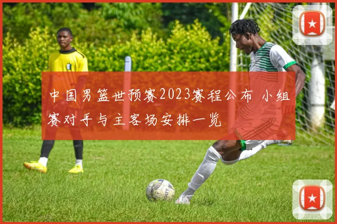 中国男篮世预赛2023赛程公布 小组赛对手与主客场安排一览