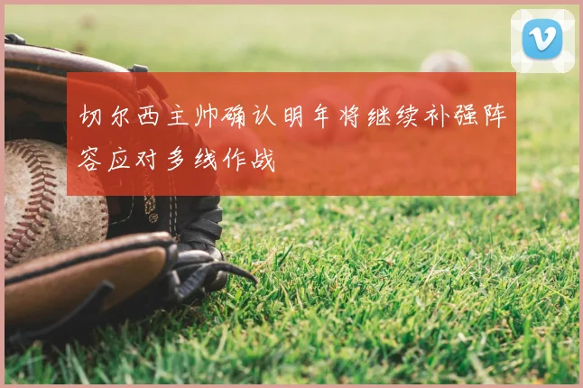 切尔西主帅确认明年将继续补强阵容应对多线作战