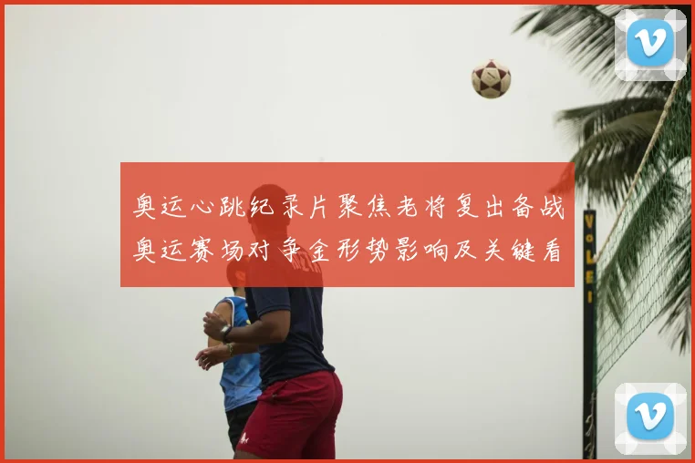 奥运心跳纪录片聚焦老将复出备战奥运赛场对争金形势影响及关键看点