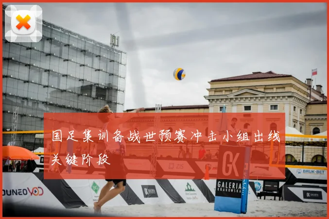 国足集训备战世预赛冲击小组出线关键阶段