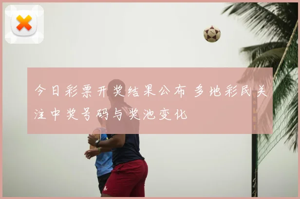 今日彩票开奖结果公布 多地彩民关注中奖号码与奖池变化