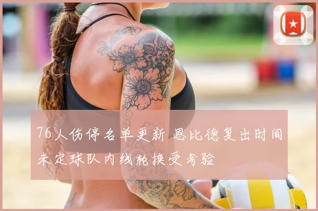 76人伤停名单更新 恩比德复出时间未定球队内线轮换受考验