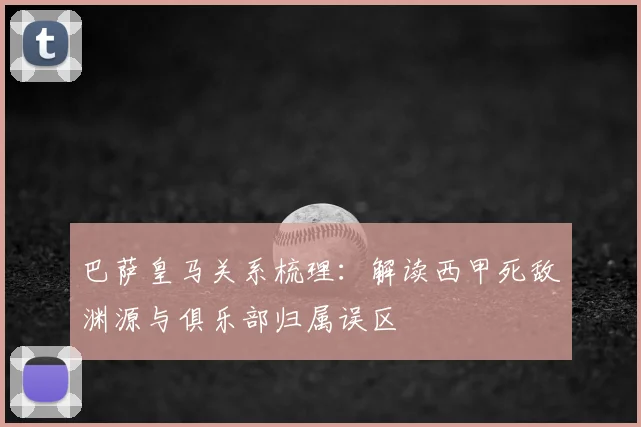 巴萨皇马关系梳理：解读西甲死敌渊源与俱乐部归属误区
