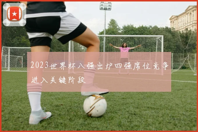 2023世界杯八强出炉四强席位竞争进入关键阶段