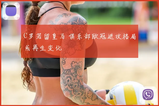 C罗若留皇马 俱乐部欧冠进攻格局或再生变化