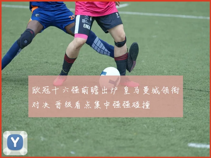 欧冠十六强前瞻出炉 皇马曼城领衔对决 晋级看点集中强强碰撞