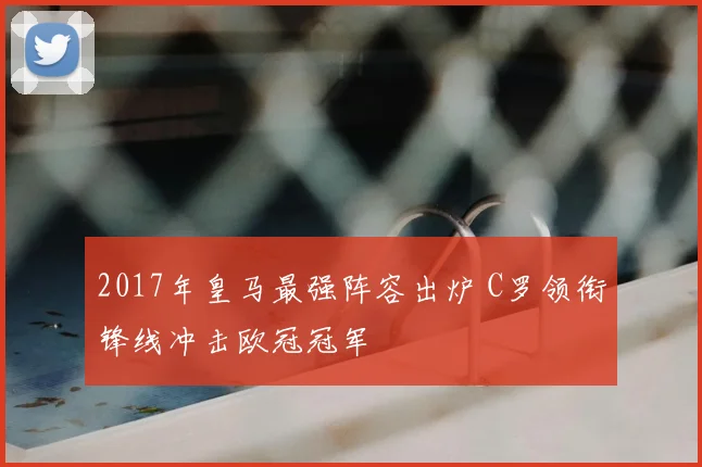 2017年皇马最强阵容出炉 C罗领衔锋线冲击欧冠冠军