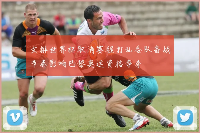 女排世界杯取消赛程打乱各队备战节奏影响巴黎奥运资格争夺