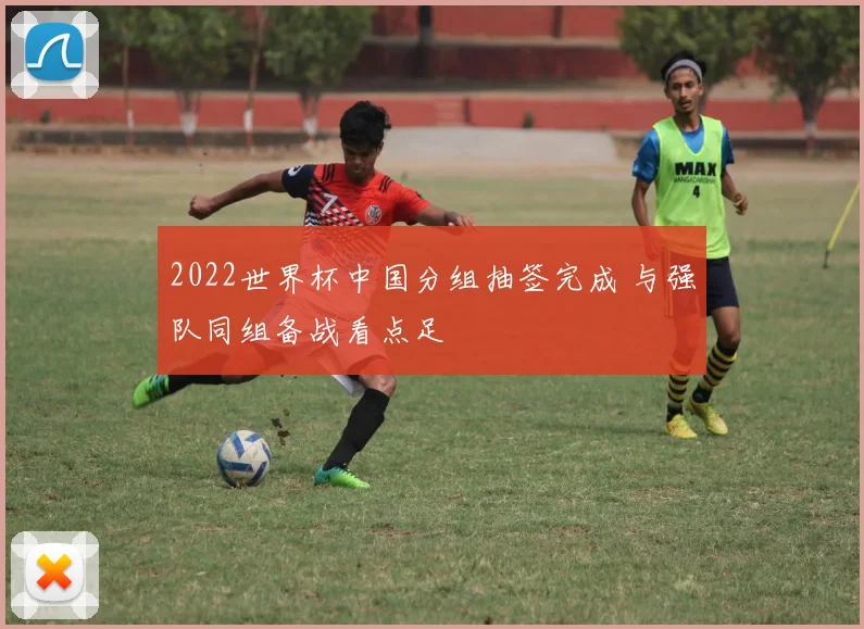 2022世界杯中国分组抽签完成 与强队同组备战看点足