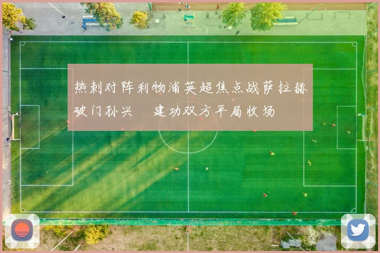 热刺对阵利物浦英超焦点战萨拉赫破门孙兴慜建功双方平局收场