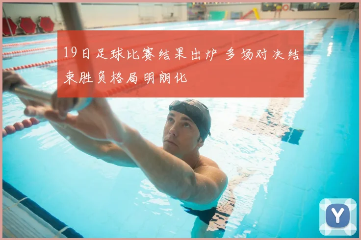 19日足球比赛结果出炉 多场对决结束胜负格局明朗化